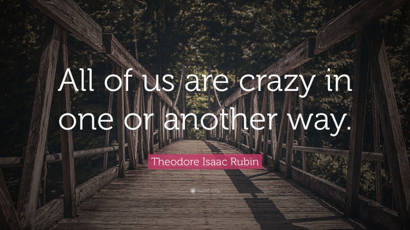 Theodore Isaac Rubin Quote: “All of us are crazy in one or another way.”