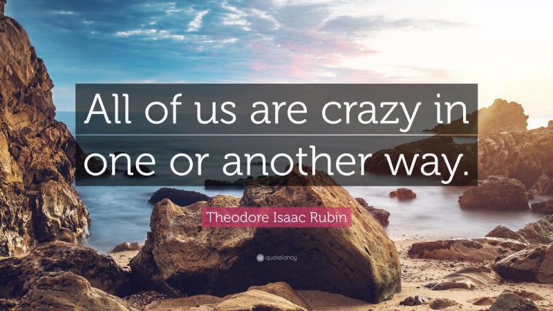 Theodore Isaac Rubin Quote: “All of us are crazy in one or another way.”