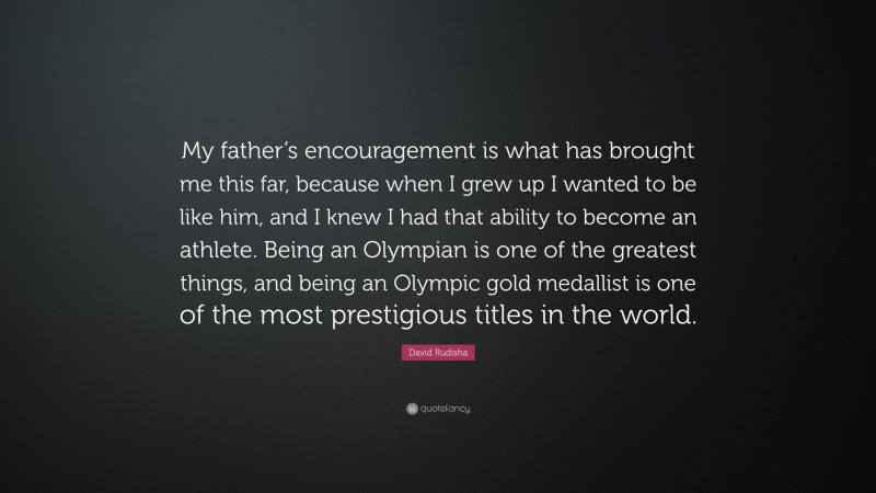 David Rudisha Quote: “My father’s encouragement is what has brought me this far, because when I grew up I wanted to be like him, and I knew I had that ability to become an athlete. Being an Olympian is one of the greatest things, and being an Olympic gold medallist is one of the most prestigious titles in the world.”