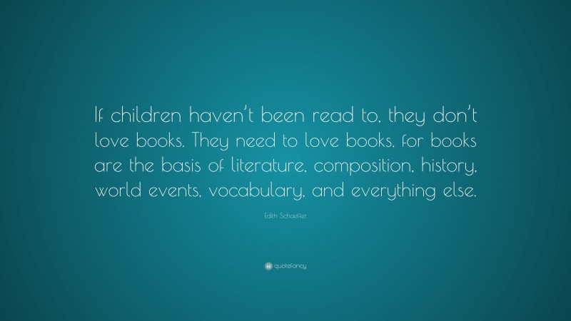 Edith Schaeffer Quote: “If children haven’t been read to, they don’t love books. They need to love books, for books are the basis of literature, composition, history, world events, vocabulary, and everything else.”