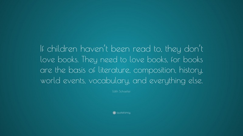 Edith Schaeffer Quote: “If children haven’t been read to, they don’t love books. They need to love books, for books are the basis of literature, composition, history, world events, vocabulary, and everything else.”