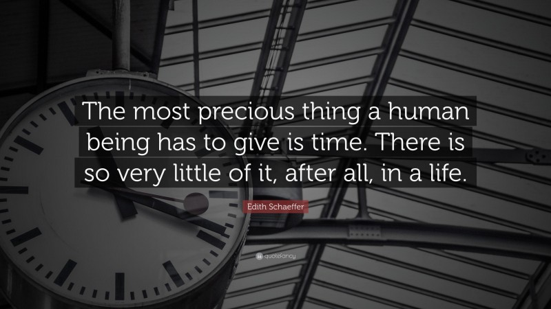Edith Schaeffer Quote: “The most precious thing a human being has to give is time. There is so very little of it, after all, in a life.”