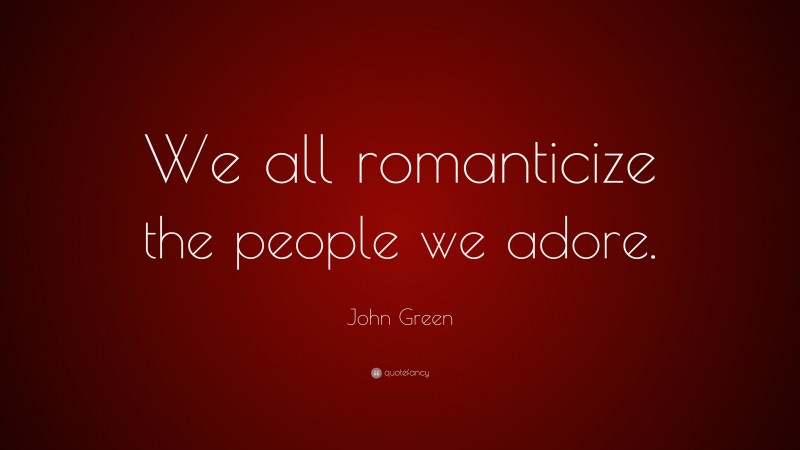 John Green Quote: “We all romanticize the people we adore.”