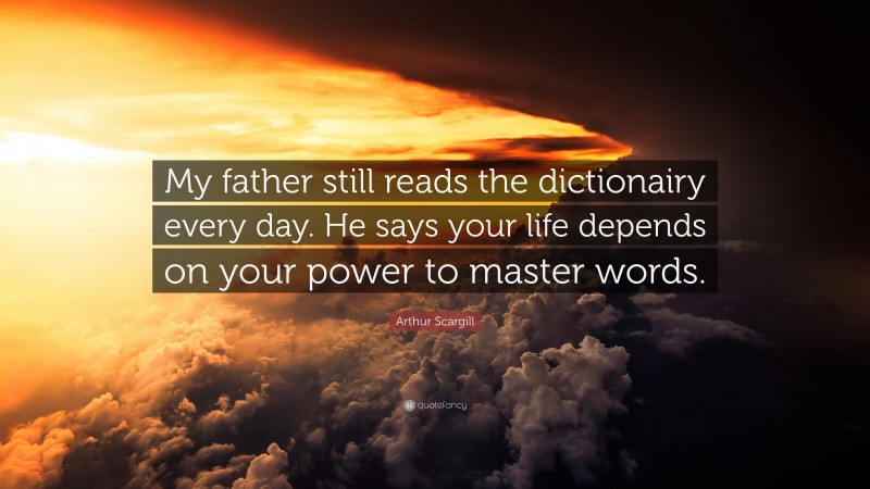 Arthur Scargill Quote: “My father still reads the dictionairy every day. He says your life depends on your power to master words.”