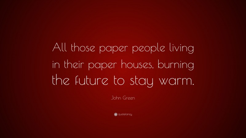 John Green Quote: “All those paper people living in their paper houses, burning the future to stay warm.”