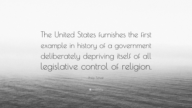Philip Schaff Quote: “The United States furnishes the first example in history of a government deliberately depriving itself of all legislative control of religion.”