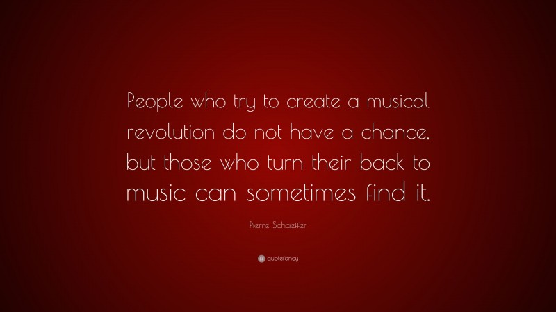 Pierre Schaeffer Quote: “People who try to create a musical revolution do not have a chance, but those who turn their back to music can sometimes find it.”