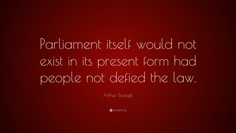 Arthur Scargill Quote: “Parliament itself would not exist in its present form had people not defied the law.”