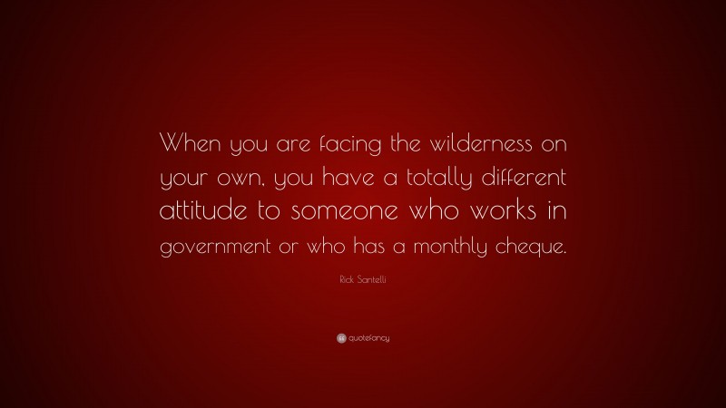 Rick Santelli Quote: “When you are facing the wilderness on your own, you have a totally different attitude to someone who works in government or who has a monthly cheque.”