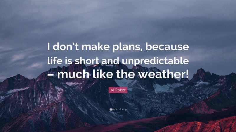 Al Roker Quote: “I don’t make plans, because life is short and unpredictable – much like the weather!”