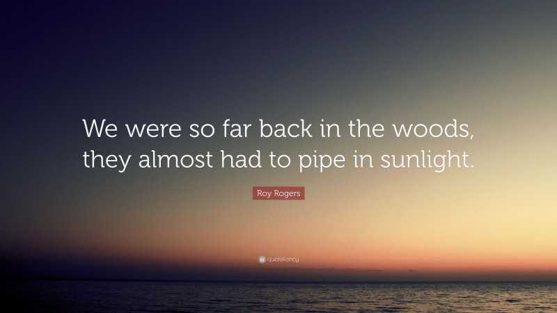 Roy Rogers Quote: “We were so far back in the woods, they almost had to pipe in sunlight.”