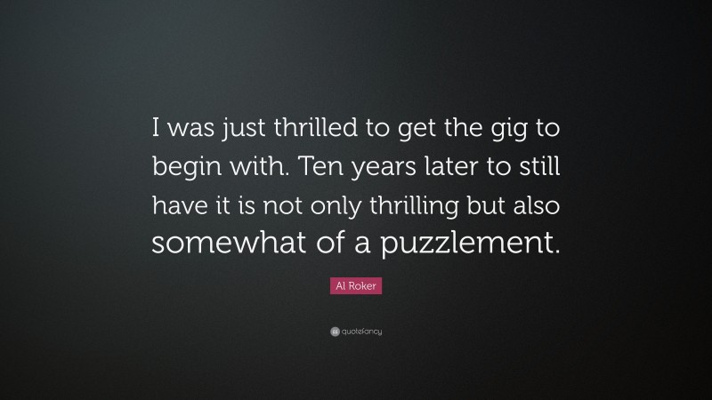 Al Roker Quote: “I was just thrilled to get the gig to begin with. Ten years later to still have it is not only thrilling but also somewhat of a puzzlement.”