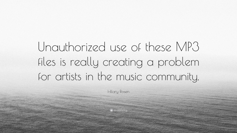 Hilary Rosen Quote: “Unauthorized use of these MP3 files is really creating a problem for artists in the music community.”