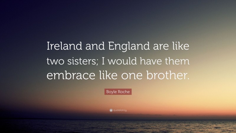 Boyle Roche Quote: “Ireland and England are like two sisters; I would have them embrace like one brother.”