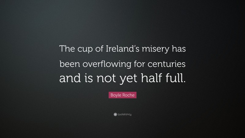 Boyle Roche Quote: “The cup of Ireland’s misery has been overflowing for centuries and is not yet half full.”