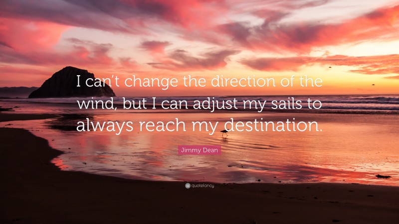 Jimmy Dean Quote: “I can’t change the direction of the wind, but I can adjust my sails to always reach my destination.”
