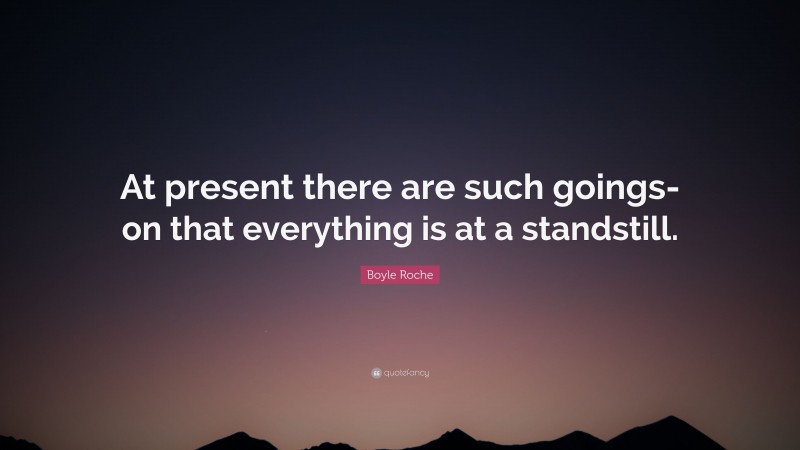 Boyle Roche Quote: “At present there are such goings-on that everything is at a standstill.”