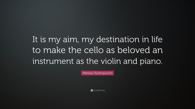 Mstislav Rostropovich Quote: “It is my aim, my destination in life to make the cello as beloved an instrument as the violin and piano.”