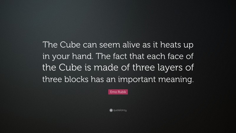 Erno Rubik Quote: “The Cube can seem alive as it heats up in your hand. The fact that each face of the Cube is made of three layers of three blocks has an important meaning.”