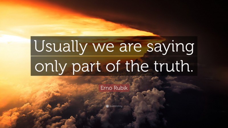 Erno Rubik Quote: “Usually we are saying only part of the truth.”