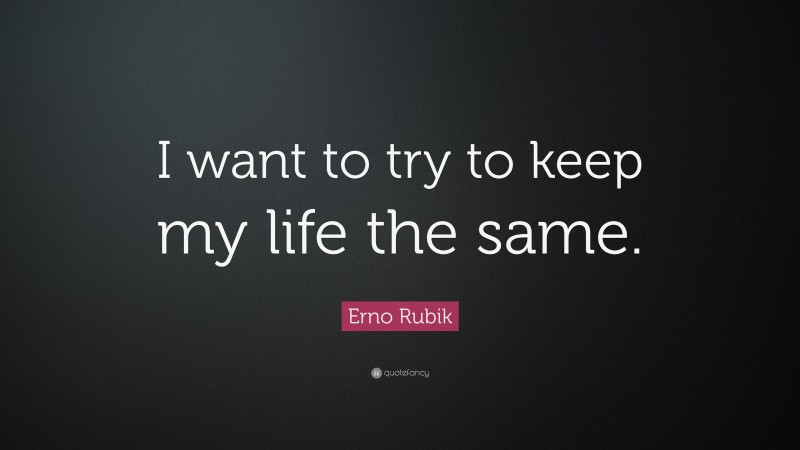 Erno Rubik Quote: “I want to try to keep my life the same.”