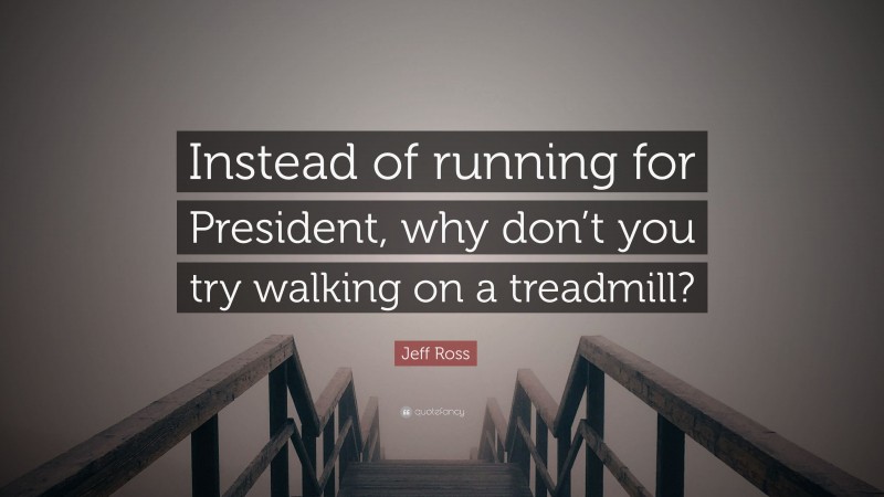 Jeff Ross Quote: “Instead of running for President, why don’t you try walking on a treadmill?”