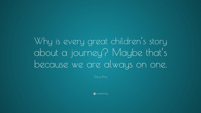 Gary Ross Quote: “Why is every great children’s story about a journey? Maybe that’s because we are always on one.”