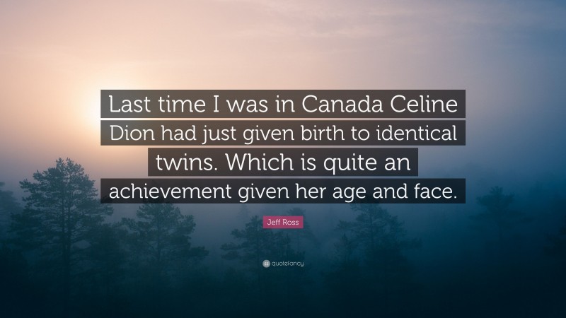 Jeff Ross Quote: “Last time I was in Canada Celine Dion had just given birth to identical twins. Which is quite an achievement given her age and face.”