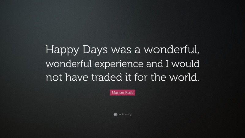 Marion Ross Quote: “Happy Days was a wonderful, wonderful experience and I would not have traded it for the world.”