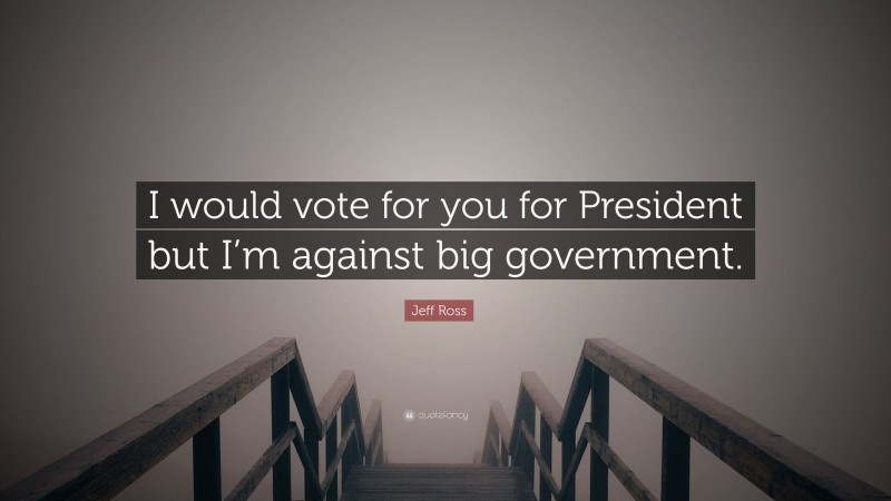 Jeff Ross Quote: “I would vote for you for President but I’m against big government.”