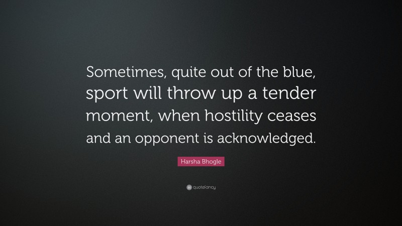 Harsha Bhogle Quote: “Sometimes, quite out of the blue, sport will throw up a tender moment, when hostility ceases and an opponent is acknowledged.”