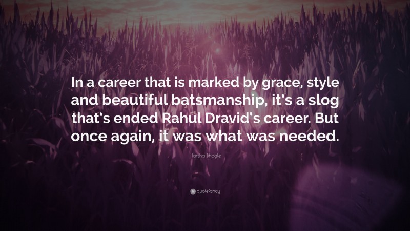 Harsha Bhogle Quote: “In a career that is marked by grace, style and beautiful batsmanship, it’s a slog that’s ended Rahul Dravid‘s career. But once again, it was what was needed.”