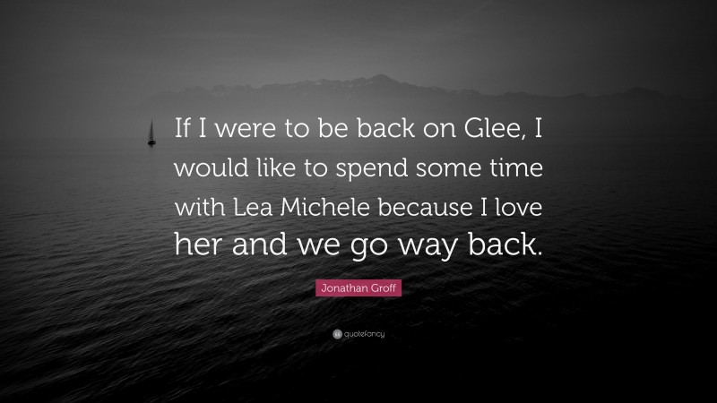 Jonathan Groff Quote: “If I were to be back on Glee, I would like to spend some time with Lea Michele because I love her and we go way back.”