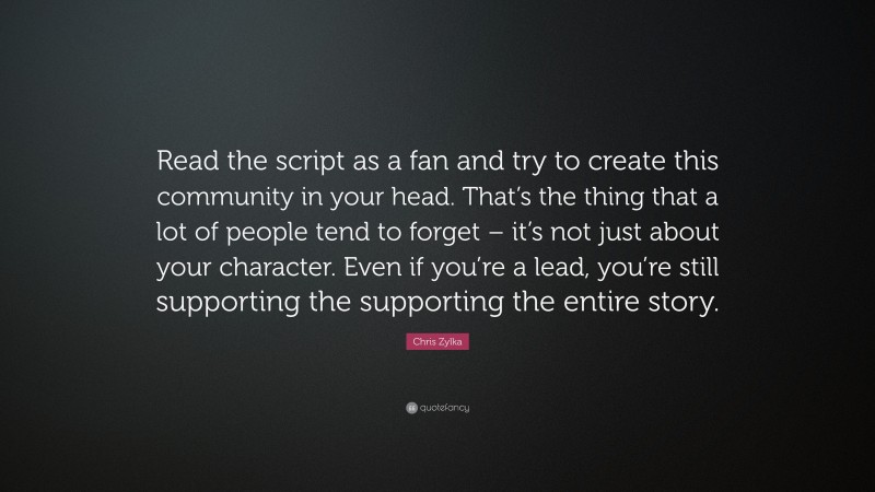 Chris Zylka Quote: “Read the script as a fan and try to create this community in your head. That’s the thing that a lot of people tend to forget – it’s not just about your character. Even if you’re a lead, you’re still supporting the supporting the entire story.”