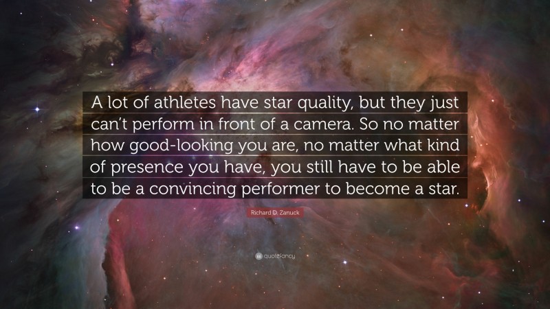 Richard D. Zanuck Quote: “A lot of athletes have star quality, but they just can’t perform in front of a camera. So no matter how good-looking you are, no matter what kind of presence you have, you still have to be able to be a convincing performer to become a star.”