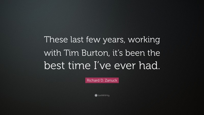 Richard D. Zanuck Quote: “These last few years, working with Tim Burton, it’s been the best time I’ve ever had.”