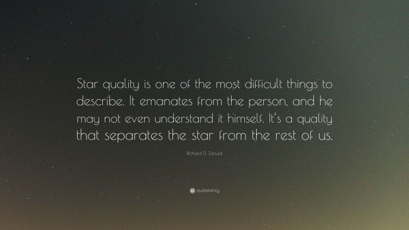 Richard D. Zanuck Quote: “Star quality is one of the most difficult things to describe. It emanates from the person, and he may not even understand it himself. It’s a quality that separates the star from the rest of us.”