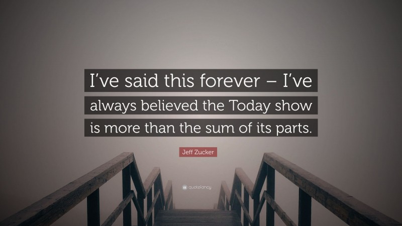 Jeff Zucker Quote: “I’ve said this forever – I’ve always believed the Today show is more than the sum of its parts.”