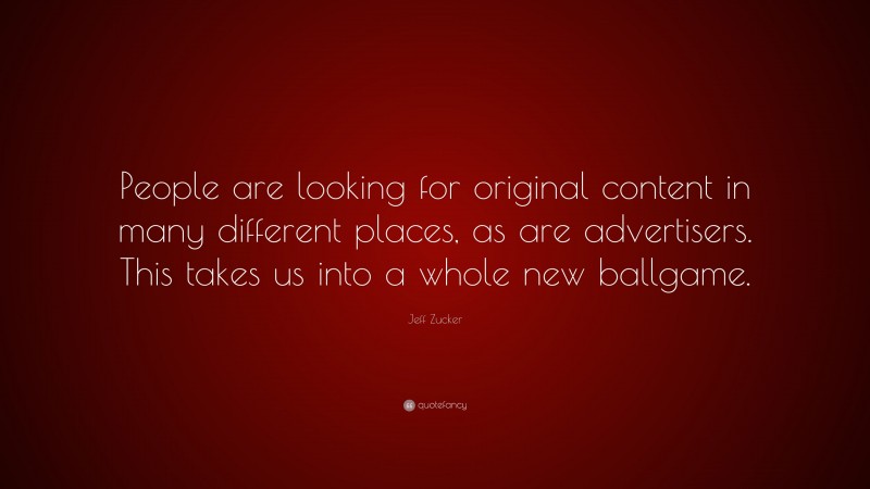 Jeff Zucker Quote: “People are looking for original content in many different places, as are advertisers. This takes us into a whole new ballgame.”