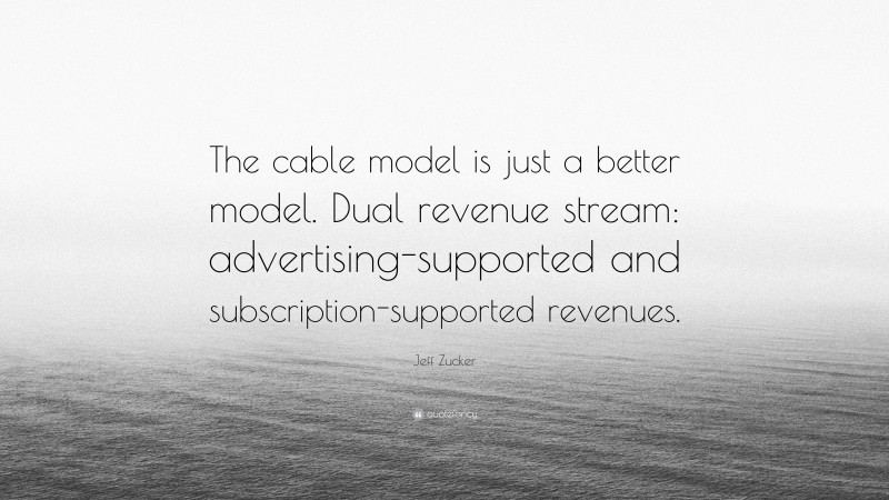Jeff Zucker Quote: “The cable model is just a better model. Dual revenue stream: advertising-supported and subscription-supported revenues.”