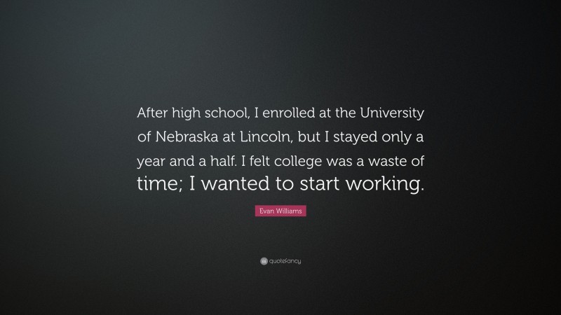 Evan Williams Quote: “After high school, I enrolled at the University of Nebraska at Lincoln, but I stayed only a year and a half. I felt college was a waste of time; I wanted to start working.”