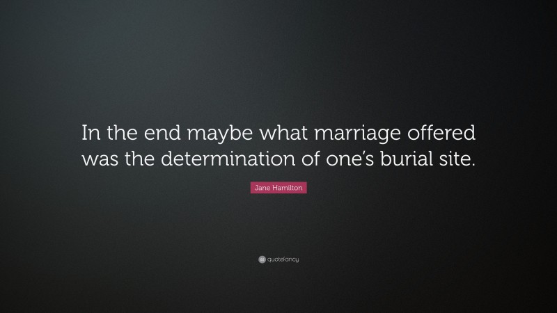 Jane Hamilton Quote: “In the end maybe what marriage offered was the determination of one’s burial site.”