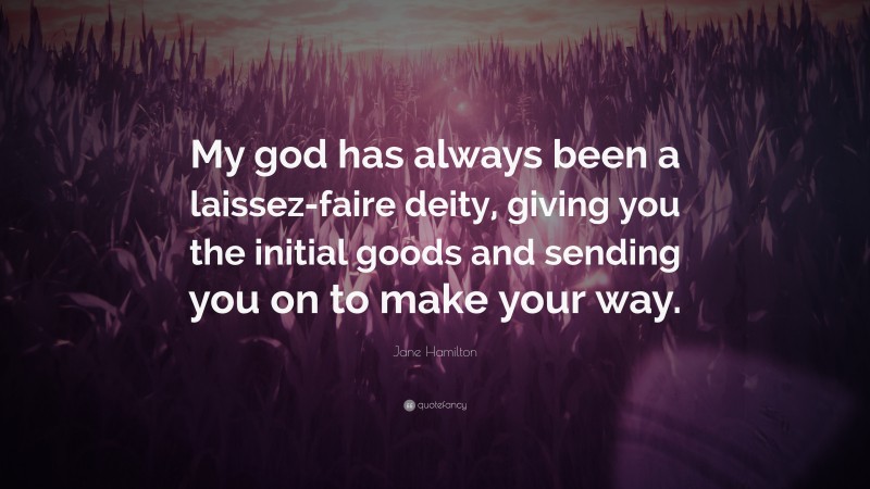 Jane Hamilton Quote: “My god has always been a laissez-faire deity, giving you the initial goods and sending you on to make your way.”
