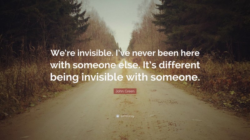 John Green Quote: “We’re invisible. I’ve never been here with someone else. It’s different being invisible with someone.”