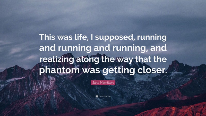 Jane Hamilton Quote: “This was life, I supposed, running and running and running, and realizing along the way that the phantom was getting closer.”