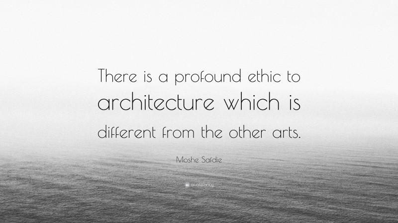 Moshe Safdie Quote: “There is a profound ethic to architecture which is different from the other arts.”