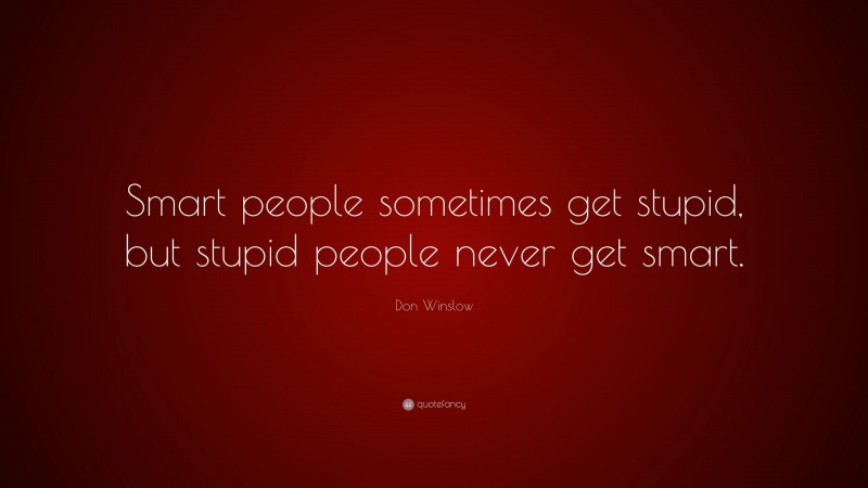 Don Winslow Quote: “Smart people sometimes get stupid, but stupid people never get smart.”