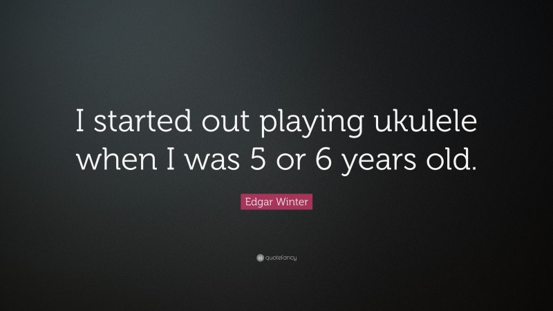 Edgar Winter Quote: “I started out playing ukulele when I was 5 or 6 years old.”