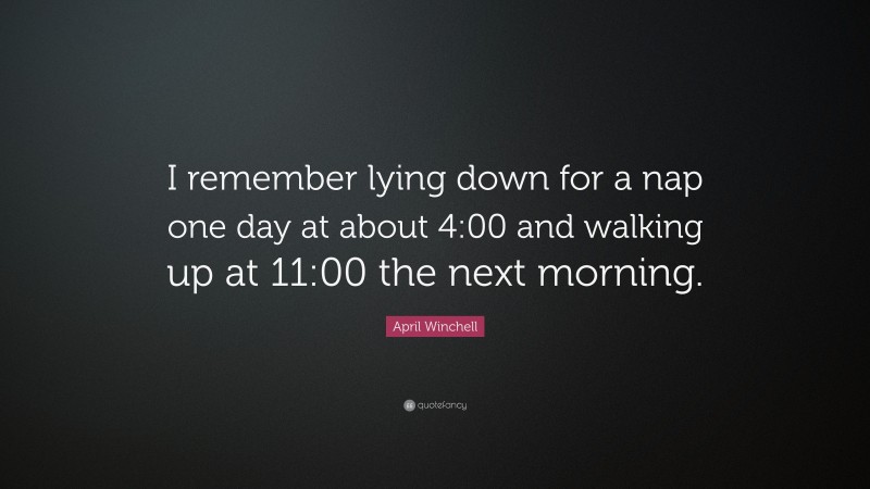 April Winchell Quote: “I remember lying down for a nap one day at about 4:00 and walking up at 11:00 the next morning.”