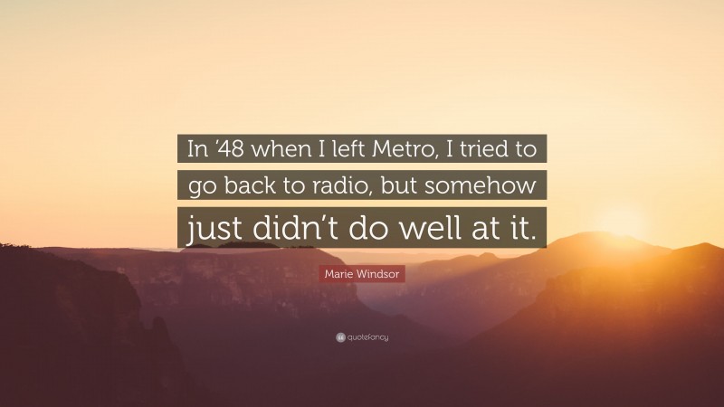 Marie Windsor Quote: “In ’48 when I left Metro, I tried to go back to radio, but somehow just didn’t do well at it.”